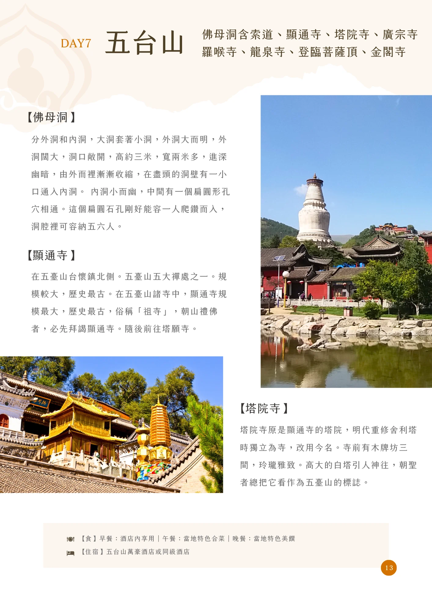 橘色「DAY7」標示搭配標題「五台山」，副標列出當日參觀多處寺院名稱。內文依段落標題介紹：「【佛母洞】」說明洞分外洞與內洞，外洞高約三米、寬兩米多，內洞中間有一扁圓形孔穴，僅容一人爬鑽而入；「【顯通寺】」說明位於台懷鎮北側，為五臺山五大禪處之一，規模最大、歷史最古，俗稱「祖寺」；「【塔院寺】」說明原是顯通寺的塔院，明代重修舍利塔時獨立為寺，寺前有木牌坊三間，高大白塔為五臺山標誌。主圖分別呈現白塔與紅牆寺院倒影於水池的照片，以及金頂琉璃殿與寶塔於松林間的照片。頁末列出當日餐食與住宿資訊（五台山萬豪酒店或同級酒店），頁碼標示為13。