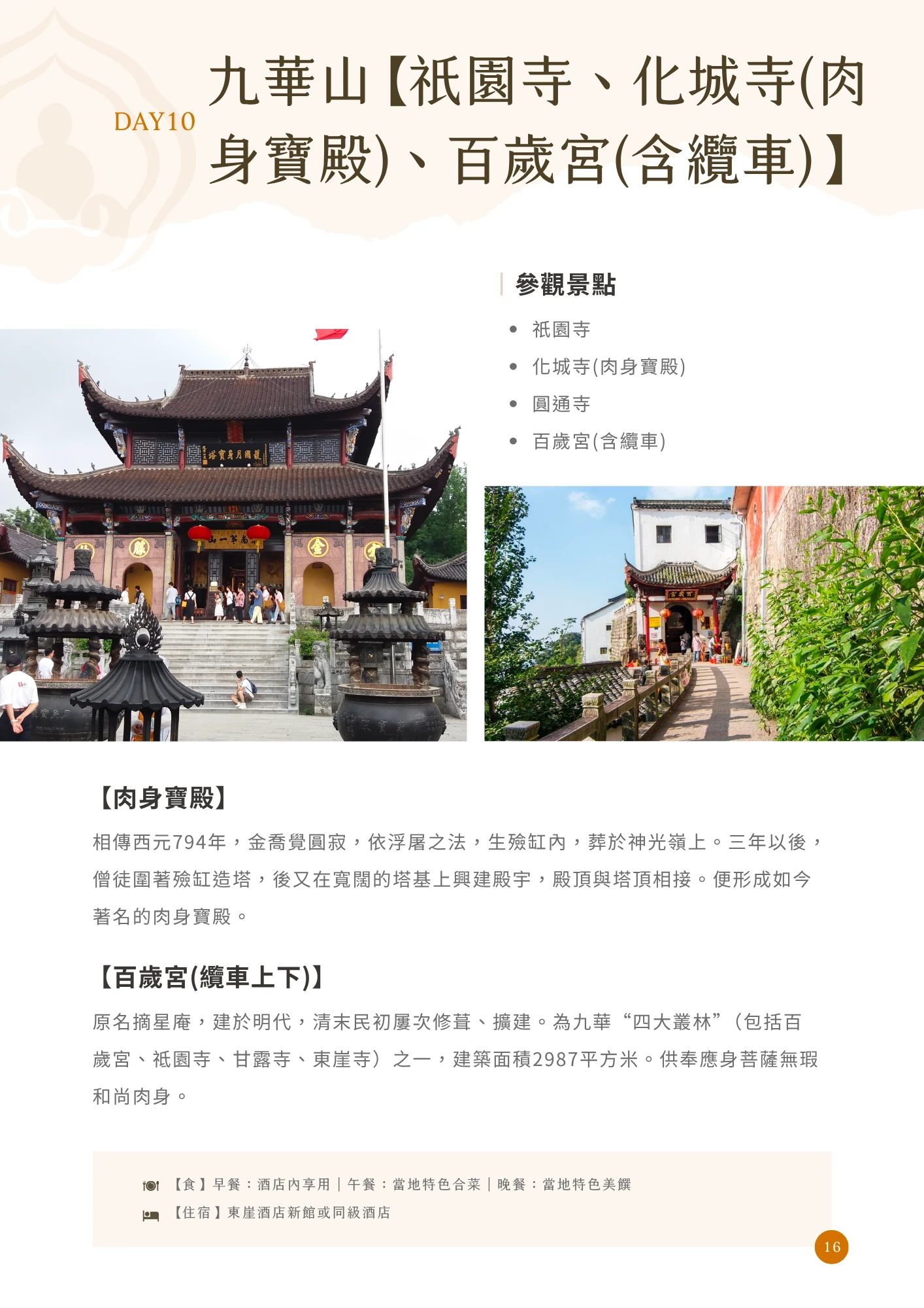 橘色「DAY10」標示搭配標題「九華山【祇園寺、化城寺(肉身寶殿)、百歲宮(含纜車)】」，右側「參觀景點」列表列出祇園寺、化城寺(肉身寶殿)、圓通寺、百歲宮(含纜車)。內文段落標題「【肉身寶殿】」說明相傳西元794年金喬覺圓寂，依浮屠之法葬於神光嶺上，後興建殿宇形成如今著名的肉身寶殿；「【百歲宮(纜車上下)】」說明原名摘星庵，建於明代，為九華「四大叢林」之一，建築面積2987平方米，供奉應身菩薩無瑕和尚肉身。主圖分別為祇園寺紅牆黑瓦殿宇廣場的照片，以及白牆古街巷弄的照片。頁末列出當日餐食與住宿資訊（東崖酒店新館或同級酒店），頁碼標示為16。