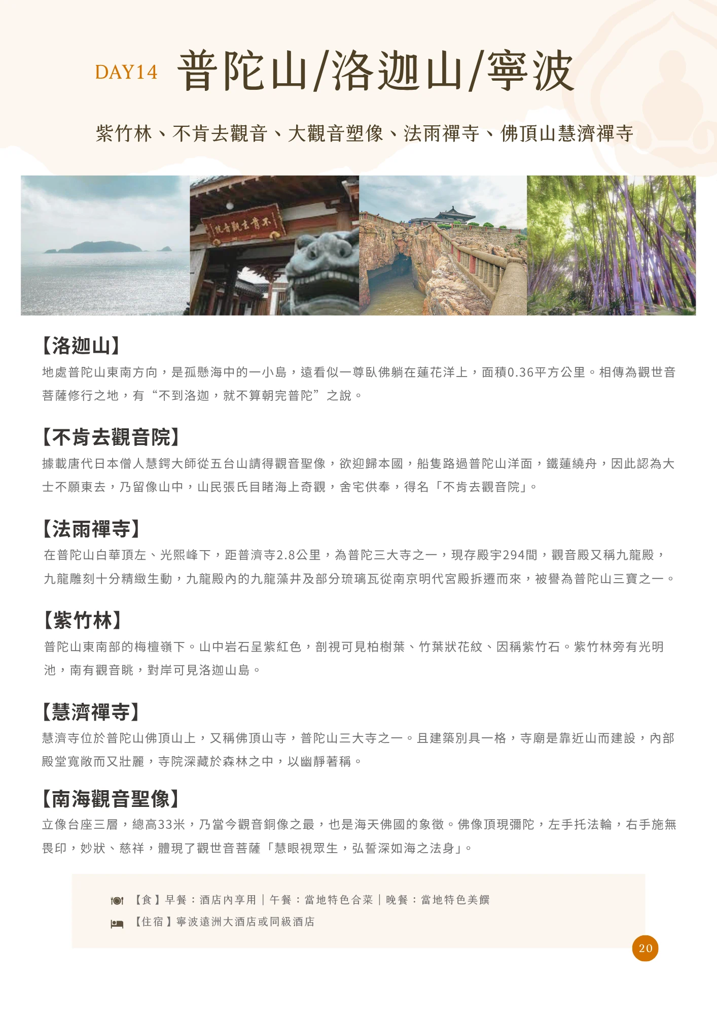 橘色「DAY14」標示搭配標題「普陀山/洛迦山/寧波」，副標列出「紫竹林、不肯去觀音、大觀音塑像、法雨禪寺、佛頂山慧濟禪寺」。內文依序以段落標題介紹：「【洛迦山】」說明是孤懸海中的小島，相傳為觀世音菩薩修行之地，有「不到洛迦，就不算朝完普陀」之說；「【不肯去觀音院】」說明唐代日僧慧鍔迎請觀音聖像途中遇風受阻而得名；「【法雨禪寺】」說明現存殿宇294間，觀音殿又稱九龍殿；「【紫竹林】」說明山中岩石呈紫紅色，因柏樹葉、竹葉狀花紋而得名；「【慧濟禪寺】」說明位於佛頂山上，又稱佛頂山寺，以幽靜著稱；「【南海觀音聖像】」說明立像總高33米，乃當今觀音銅像之最。主圖四張分別為海面遠望小島、不肯去觀音院牌匾山門、潮音洞岩石地貌，以及紫竹林間的照片。頁末列出當日餐食與住宿資訊（寧波遠洲大酒店或同級酒店），頁碼標示為20。